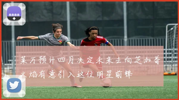 莱万预计四月决定未来去向芝加哥火焰有意引入这位明星前锋