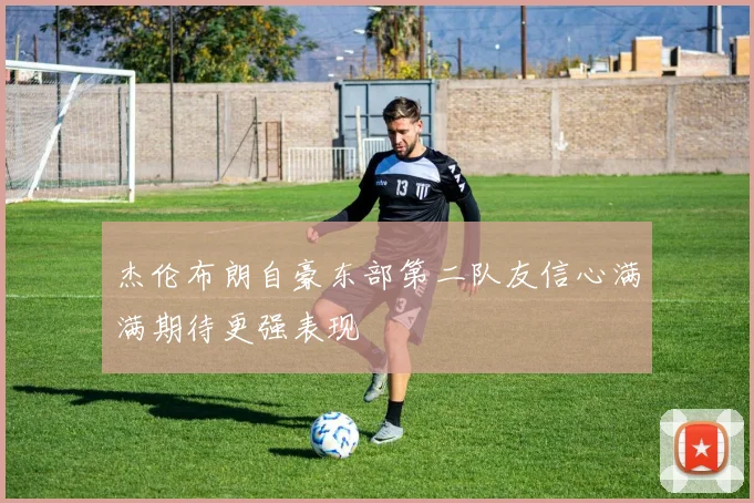 杰伦布朗自豪东部第二队友信心满满期待更强表现