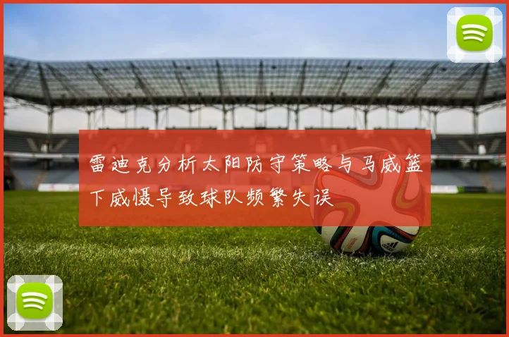 雷迪克分析太阳防守策略与马威篮下威慑导致球队频繁失误