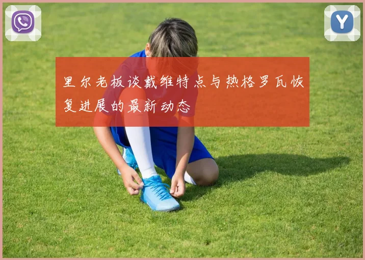 里尔老板谈戴维特点与热格罗瓦恢复进展的最新动态