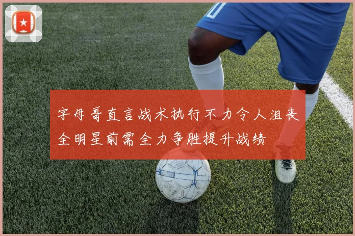 字母哥直言战术执行不力令人沮丧全明星前需全力争胜提升战绩