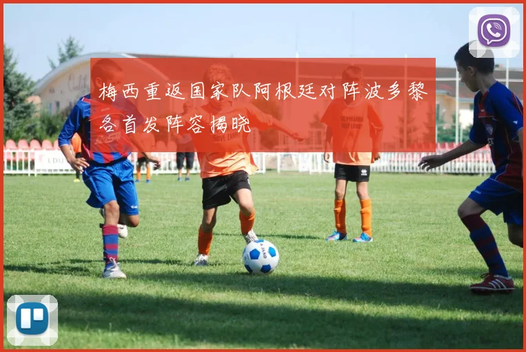 梅西重返国家队阿根廷对阵波多黎各首发阵容揭晓