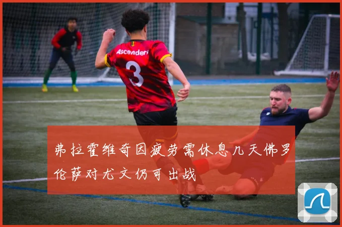 弗拉霍维奇因疲劳需休息几天佛罗伦萨对尤文仍可出战