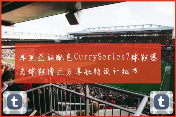 库里圣诞配色CurrySeries7球鞋曝光球鞋博主分享独特设计细节