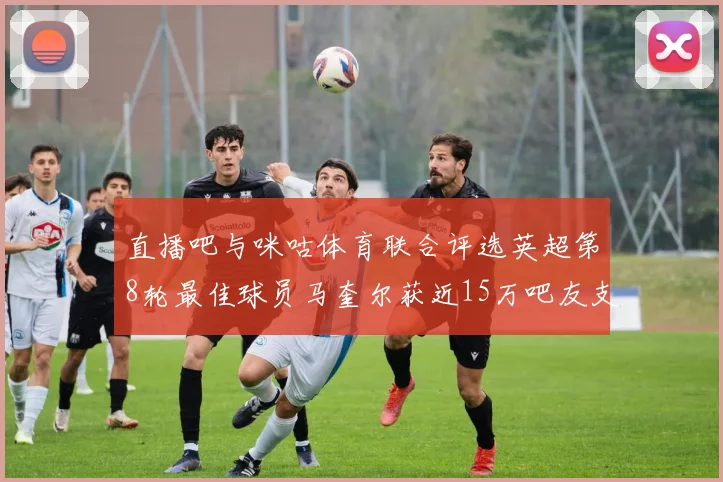 直播吧与咪咕体育联合评选英超第8轮最佳球员马奎尔获近15万吧友支持