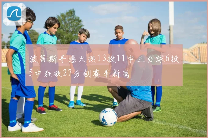 波蒂斯手感火热13投11中三分球6投5中狂砍27分创赛季新高