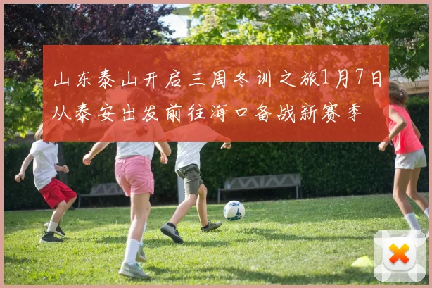 山东泰山开启三周冬训之旅1月7日从泰安出发前往海口备战新赛季