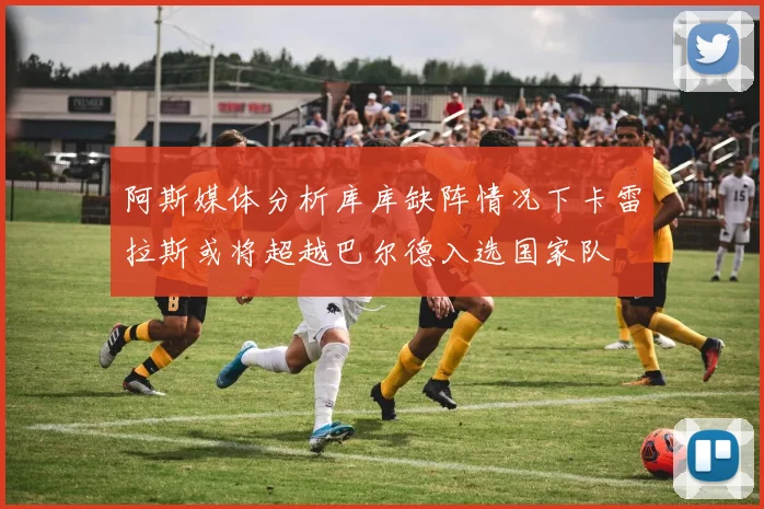 阿斯媒体分析库库缺阵情况下卡雷拉斯或将超越巴尔德入选国家队