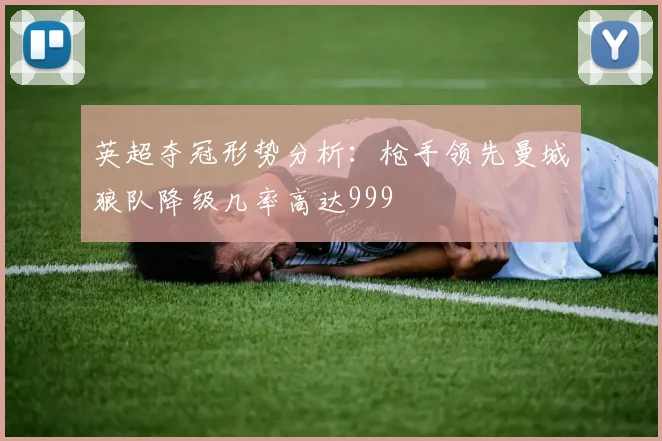 英超夺冠形势分析：枪手领先曼城狼队降级几率高达999