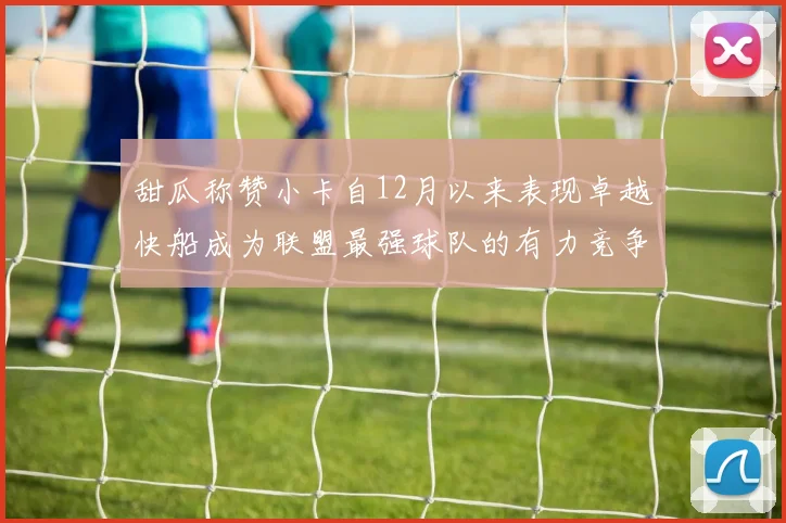 甜瓜称赞小卡自12月以来表现卓越快船成为联盟最强球队的有力竞争者