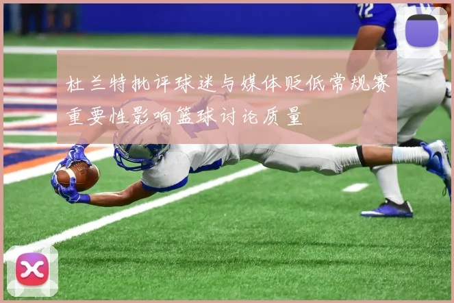 杜兰特批评球迷与媒体贬低常规赛重要性影响篮球讨论质量