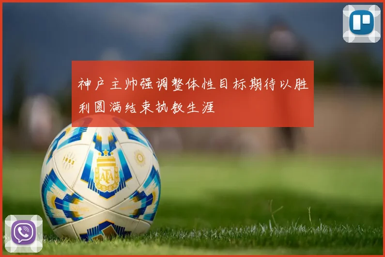 神户主帅强调整体性目标期待以胜利圆满结束执教生涯