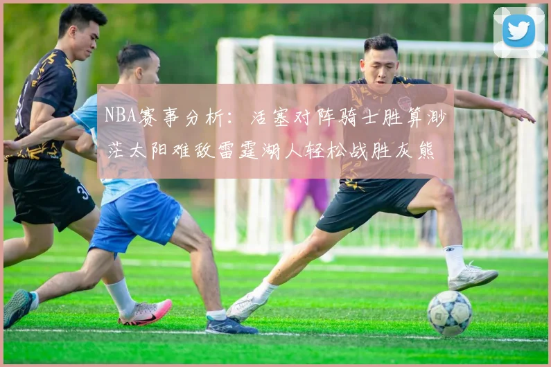 NBA赛事分析：活塞对阵骑士胜算渺茫太阳难敌雷霆湖人轻松战胜灰熊