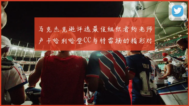 马克杰克逊评选最佳组织者约老师卢卡哈利哈登CC与特雷杨的精彩对比