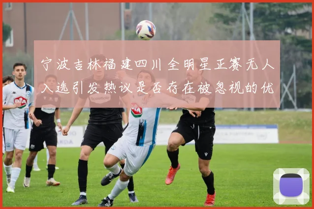 宁波吉林福建四川全明星正赛无人入选引发热议是否存在被忽视的优秀球员