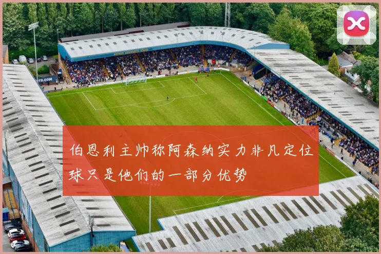 伯恩利主帅称阿森纳实力非凡定位球只是他们的一部分优势