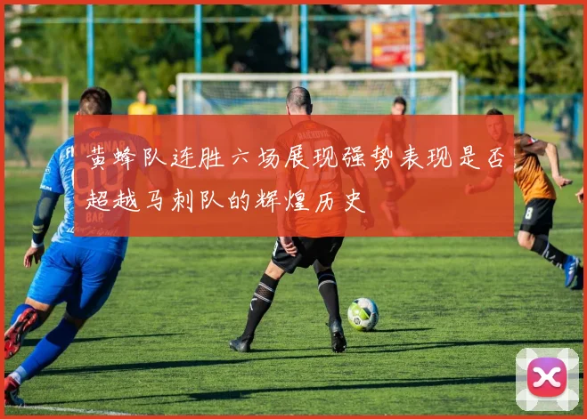 黄蜂队连胜六场展现强势表现是否超越马刺队的辉煌历史