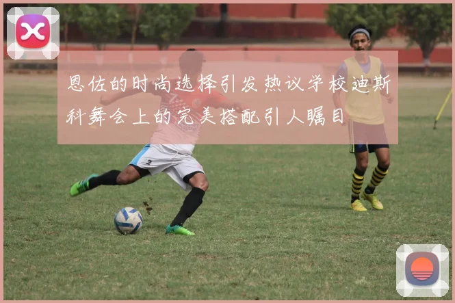 恩佐的时尚选择引发热议学校迪斯科舞会上的完美搭配引人瞩目