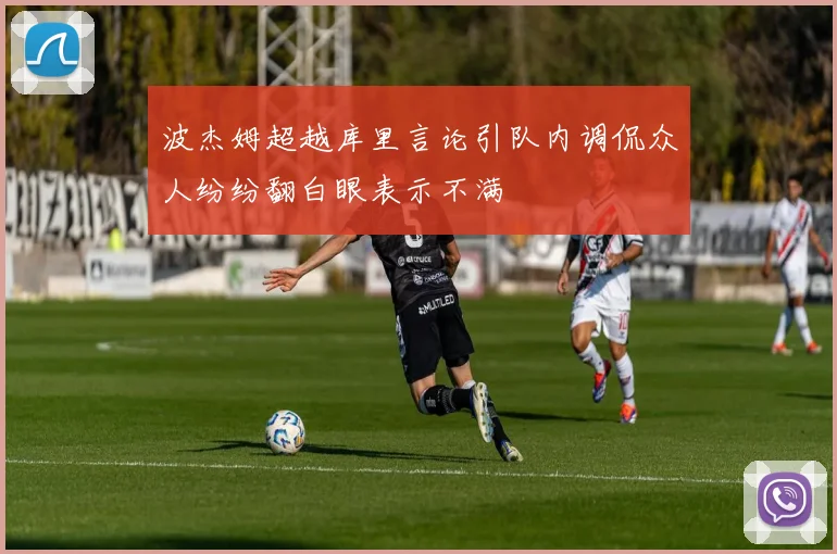 波杰姆超越库里言论引队内调侃众人纷纷翻白眼表示不满