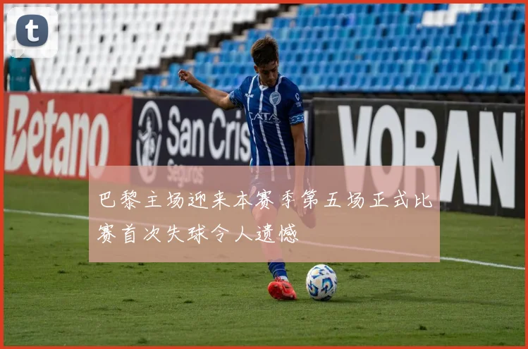 巴黎主场迎来本赛季第五场正式比赛首次失球令人遗憾