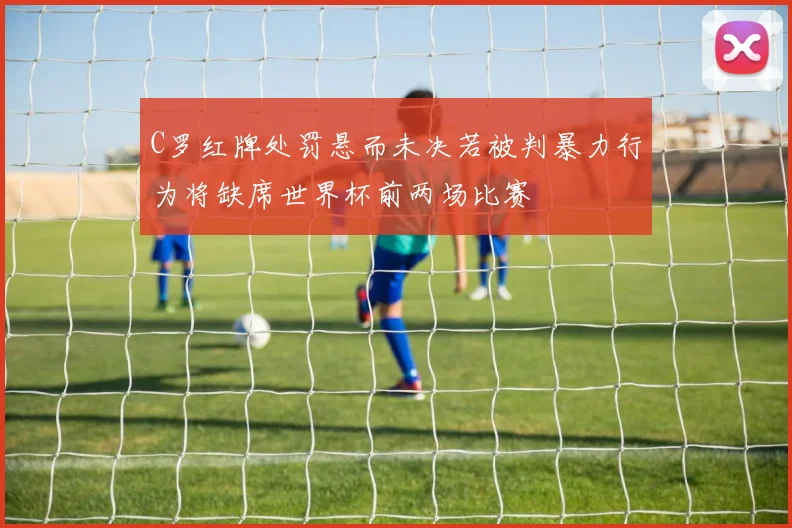 C罗红牌处罚悬而未决若被判暴力行为将缺席世界杯前两场比赛