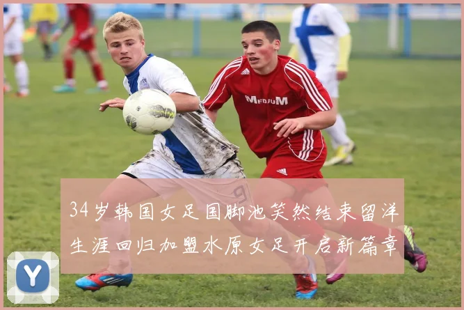 34岁韩国女足国脚池笑然结束留洋生涯回归加盟水原女足开启新篇章