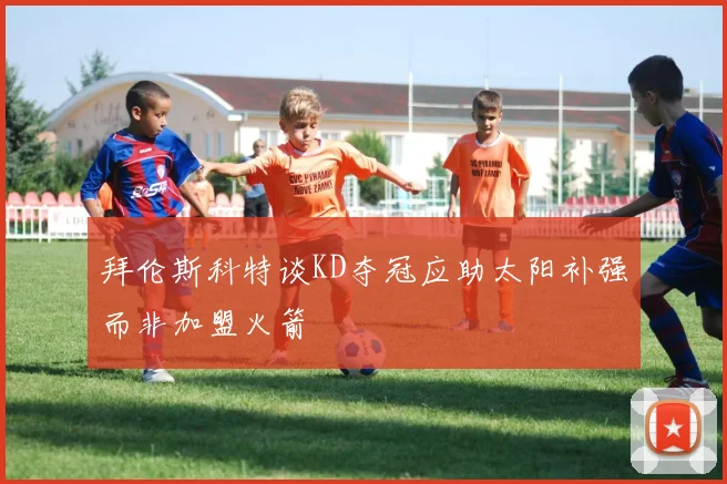 拜伦斯科特谈KD夺冠应助太阳补强而非加盟火箭