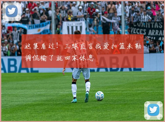 这集看过！三球直言我爱扣篮米勒调侃输了就回家休息