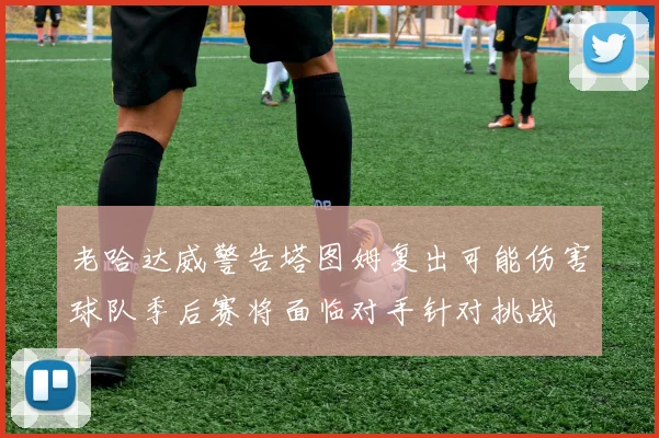 老哈达威警告塔图姆复出可能伤害球队季后赛将面临对手针对挑战