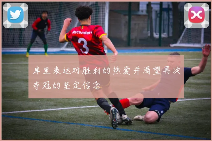 库里表达对胜利的热爱并渴望再次夺冠的坚定信念