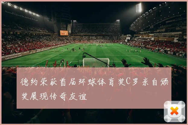 德约荣获首届环球体育奖C罗亲自颁奖展现传奇友谊