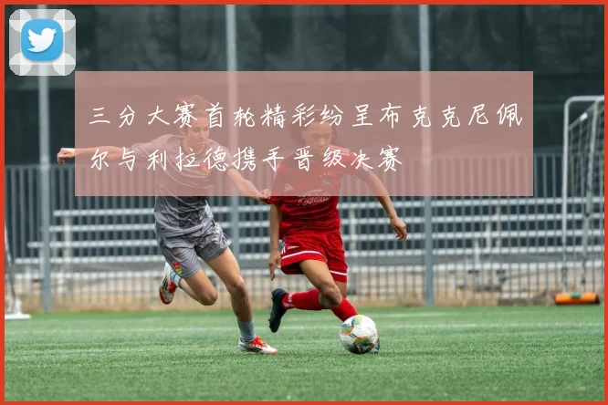 三分大赛首轮精彩纷呈布克克尼佩尔与利拉德携手晋级决赛