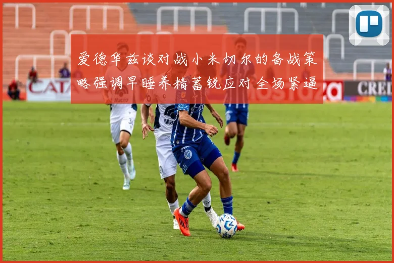 爱德华兹谈对战小米切尔的备战策略强调早睡养精蓄锐应对全场紧逼