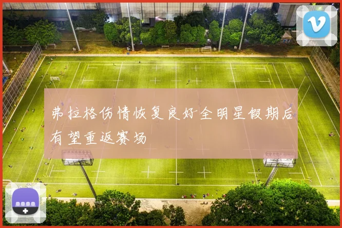 弗拉格伤情恢复良好全明星假期后有望重返赛场